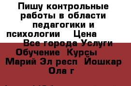 Пишу контрольные работы в области педагогики и психологии. › Цена ­ 300-650 - Все города Услуги » Обучение. Курсы   . Марий Эл респ.,Йошкар-Ола г.